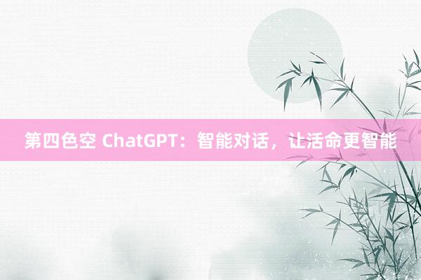 第四色空 ChatGPT：智能对话，让活命更智能