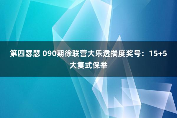 第四瑟瑟 090期徐联营大乐透揣度奖号：15+5大复式保举