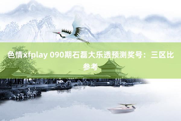 色情xfplay 090期石磊大乐透预测奖号：三区比参考