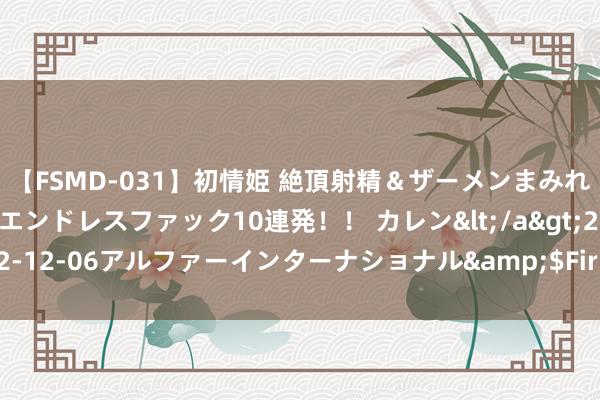 【FSMD-031】初情姫 絶頂射精＆ザーメンまみれ顔射ぶっかけ号泣、エンドレスファック10連発！！ カレン</a>2012-12-06アルファーインターナショナル&$Fir123分钟 快慰，福来