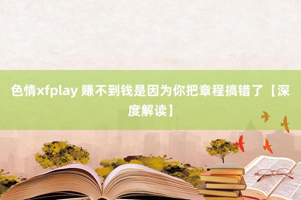 色情xfplay 赚不到钱是因为你把章程搞错了【深度解读】