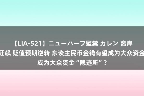 【LIA-521】ニューハーフ監禁 カレン 离岸东谈主民币狂飙 贬值预期逆转 东谈主民币金钱有望成为大众资金“隐迹所”？