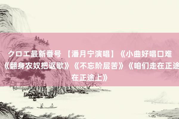 クロエ最新番号 【潘月宁演唱】《小曲好唱口难开》《翻身农奴把讴歌》《不忘阶层苦》《咱们走在正途上》