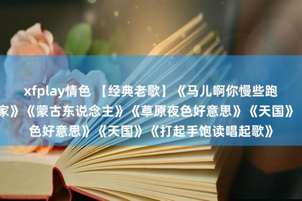 xfplay情色 【经典老歌】《马儿啊你慢些跑》《瑰丽的草原我的家》《蒙古东说念主》《草原夜色好意思》《天国》《打起手饱读唱起歌》