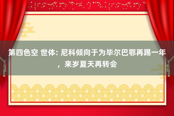 第四色空 世体: 尼科倾向于为毕尔巴鄂再踢一年，来岁夏天再转会