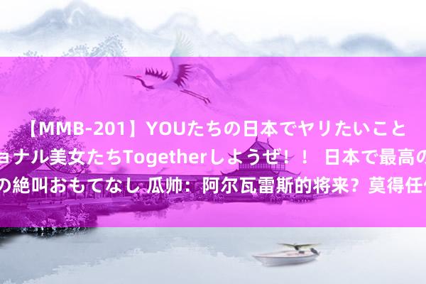 【MMB-201】YOUたちの日本でヤリたいこと 奇跡のインターナショナル美女たちTogetherしようぜ！！ 日本で最高の絶叫おもてなし 瓜帅：阿尔瓦雷斯的将来？莫得任何新闻 他当今需要获取休息