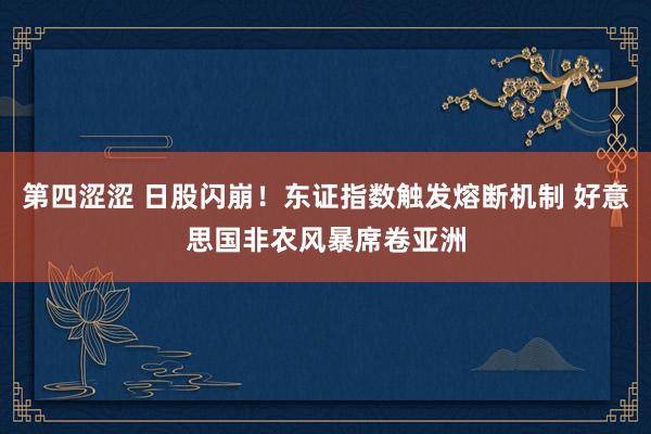 第四涩涩 日股闪崩！东证指数触发熔断机制 好意思国非农风暴席卷亚洲