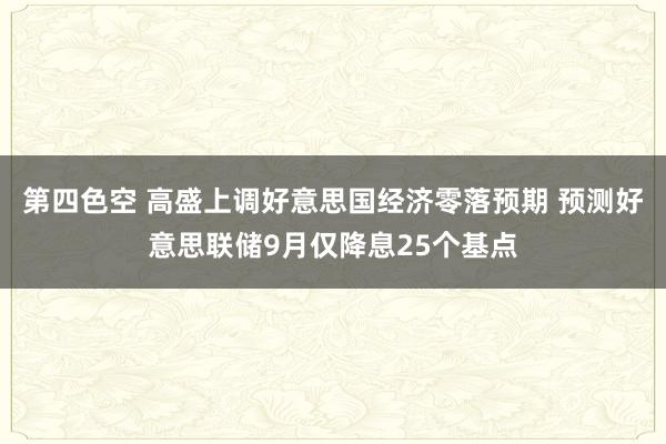 第四色空 高盛上调好意思国经济零落预期 预测好意思联储9月仅降息25个基点