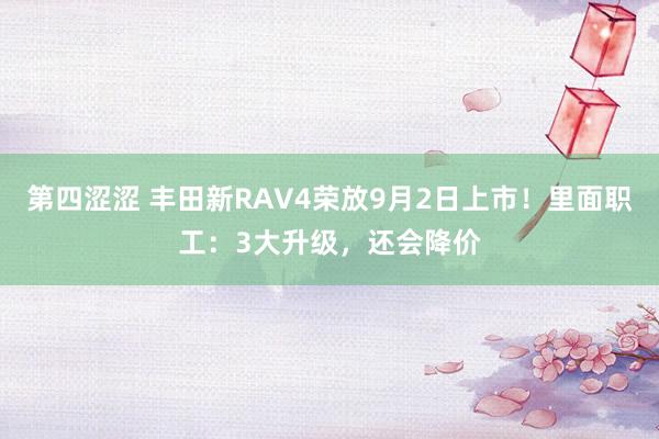 第四涩涩 丰田新RAV4荣放9月2日上市！里面职工：3大升级，还会降价