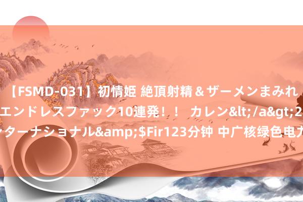 【FSMD-031】初情姫 絶頂射精＆ザーメンまみれ顔射ぶっかけ号泣、エンドレスファック10連発！！ カレン</a>2012-12-06アルファーインターナショナル&$Fir123分钟 中广核绿色电力“护航”巴黎奥运，动力配合点亮中法建交60周年