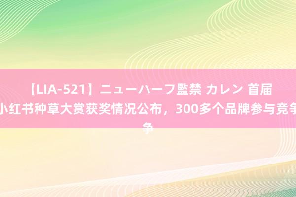 【LIA-521】ニューハーフ監禁 カレン 首届小红书种草大赏获奖情况公布，300多个品牌参与竞争