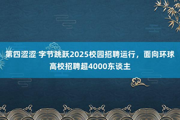 第四涩涩 字节跳跃2025校园招聘运行，面向环球高校招聘超4000东谈主