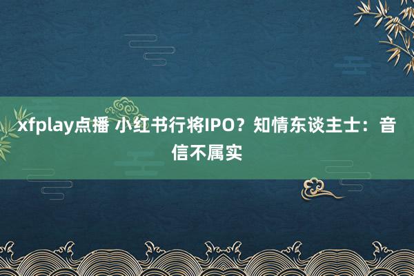 xfplay点播 小红书行将IPO？知情东谈主士：音信不属实