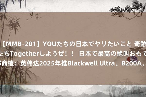 【MMB-201】YOUたちの日本でヤリたいこと 奇跡のインターナショナル美女たちTogetherしようぜ！！ 日本で最高の絶叫おもてなし 集邦商榷：英伟达2025年推Blackwell Ultra、B200A，将拉升HBM3e 12hi粉碎比重至40%