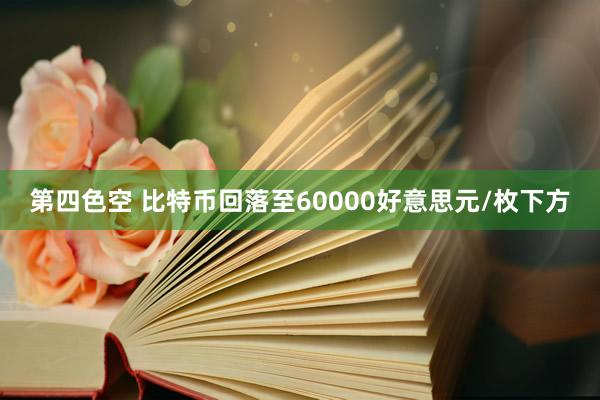 第四色空 比特币回落至60000好意思元/枚下方