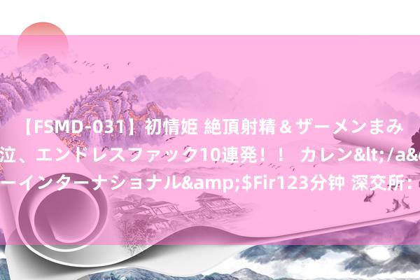 【FSMD-031】初情姫 絶頂射精＆ザーメンまみれ顔射ぶっかけ号泣、エンドレスファック10連発！！ カレン</a>2012-12-06アルファーインターナショナル&$Fir123分钟 深交所：隔断对埃索凯初次公建树行股票并在创业板上市审核