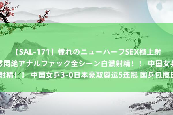 【SAL-171】憧れのニューハーフSEX極上射精タイム イキまくり快感悶絶アナルファック全シーン白濃射精！！ 中国女乒3-0日本豪取奥运5连冠 国乒包揽巴黎5金