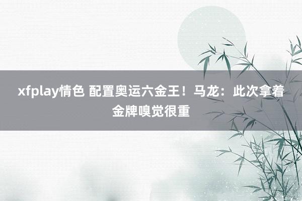 xfplay情色 配置奥运六金王！马龙：此次拿着金牌嗅觉很重