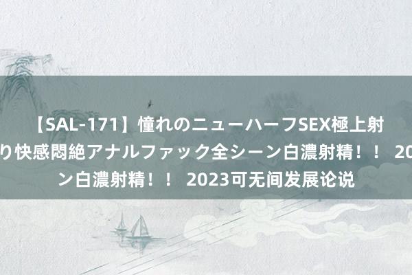 【SAL-171】憧れのニューハーフSEX極上射精タイム イキまくり快感悶絶アナルファック全シーン白濃射精！！ 2023可无间发展论说