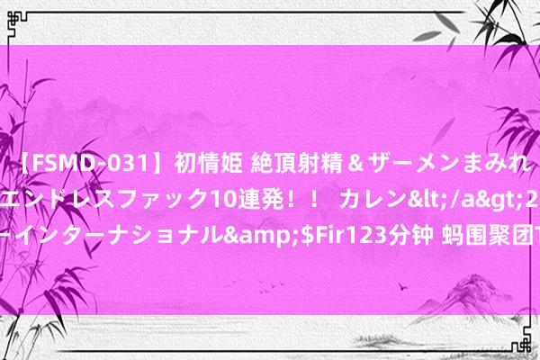 【FSMD-031】初情姫 絶頂射精＆ザーメンまみれ顔射ぶっかけ号泣、エンドレスファック10連発！！ カレン</a>2012-12-06アルファーインターナショナル&$Fir123分钟 蚂围聚团T空间启用，扎根北京加快科技改进进入