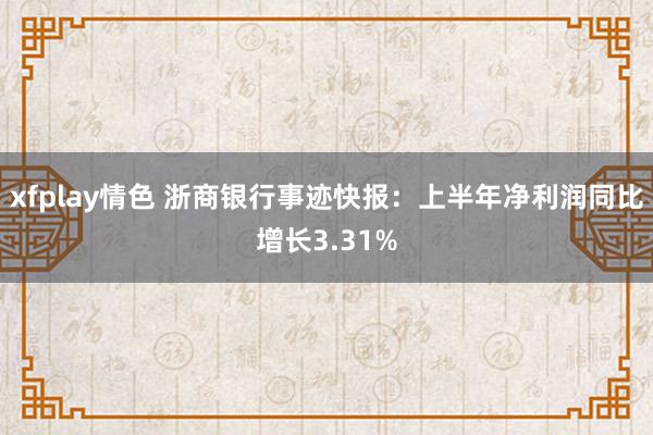 xfplay情色 浙商银行事迹快报：上半年净利润同比增长3.31%