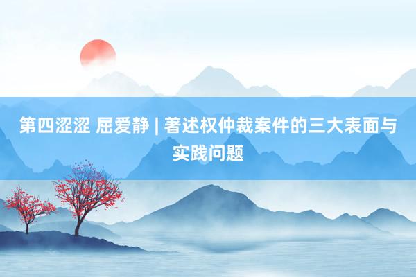 第四涩涩 屈爱静 | 著述权仲裁案件的三大表面与实践问题