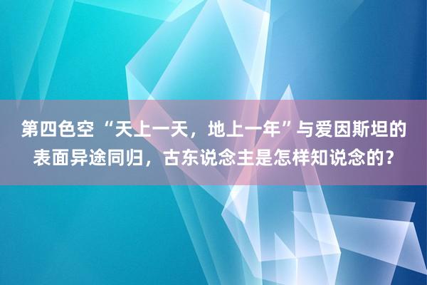 第四色空 “天上一天，地上一年”与爱因斯坦的表面异途同归，古东说念主是怎样知说念的？