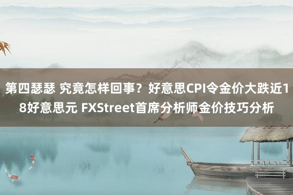 第四瑟瑟 究竟怎样回事？好意思CPI令金价大跌近18好意思元 FXStreet首席分析师金价技巧分析