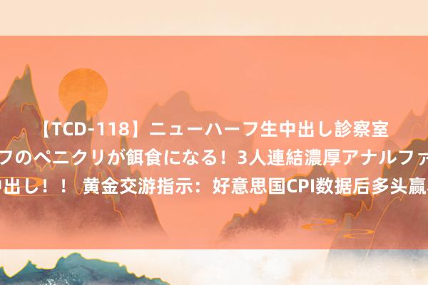 【TCD-118】ニューハーフ生中出し診察室 異常勃起したニューハーフのペニクリが餌食になる！3人連結濃厚アナルファック快感絶頂射精生中出し！！ 黄金交游指示：好意思国CPI数据后多头赢利了结，金价承压回落，关爱“恐怖数据”，警惕筑迎风险