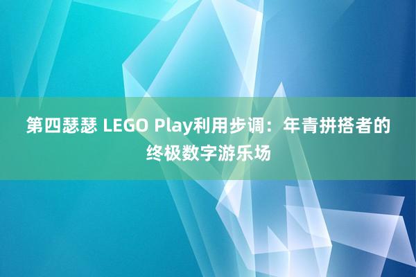 第四瑟瑟 LEGO Play利用步调：年青拼搭者的终极数字游乐场