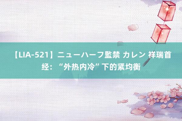 【LIA-521】ニューハーフ監禁 カレン 祥瑞首经：“外热内冷”下的紧均衡