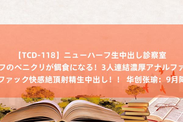 【TCD-118】ニューハーフ生中出し診察室 異常勃起したニューハーフのペニクリが餌食になる！3人連結濃厚アナルファック快感絶頂射精生中出し！！ 华创张瑜：9月降息50bp的条件尚不够