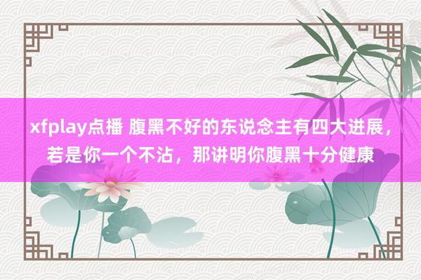 xfplay点播 腹黑不好的东说念主有四大进展，若是你一个不沾，那讲明你腹黑十分健康