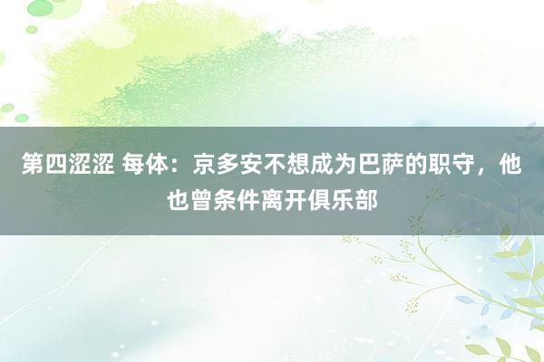 第四涩涩 每体：京多安不想成为巴萨的职守，他也曾条件离开俱乐部