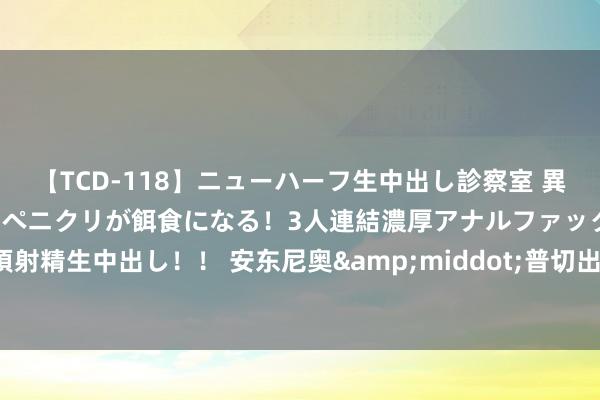 【TCD-118】ニューハーフ生中出し診察室 異常勃起したニューハーフのペニクリが餌食になる！3人連結濃厚アナルファック快感絶頂射精生中出し！！ 安东尼奥&middot;普切出任中国U-21国度男人足球队主教会