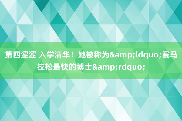 第四涩涩 入学清华！她被称为&ldquo;赛马拉松最快的博士&rdquo;