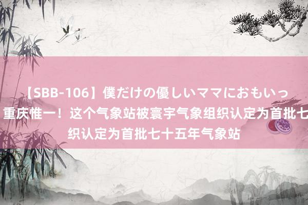 【SBB-106】僕だけの優しいママにおもいっきり甘えたい 重庆惟一！这个气象站被寰宇气象组织认定为首批七十五年气象站