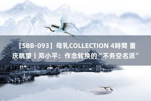 【SBB-093】母乳COLLECTION 4時間 重庆眺望丨邓小平：作念转换的“不务空名派”