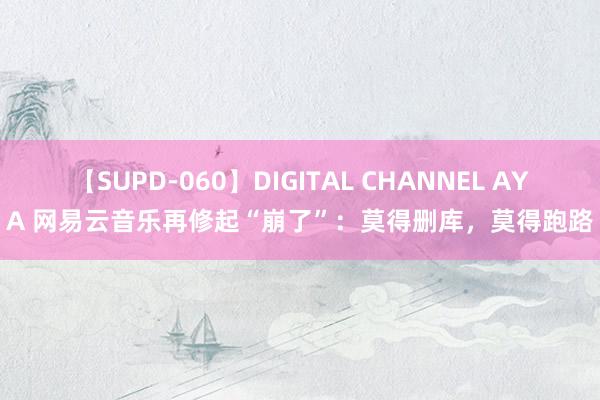 【SUPD-060】DIGITAL CHANNEL AYA 网易云音乐再修起“崩了”：莫得删库，莫得跑路