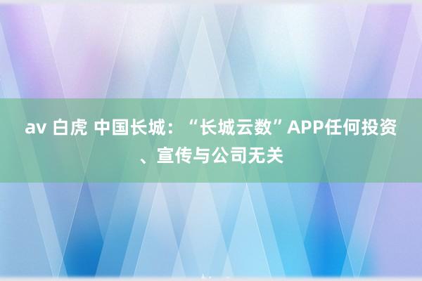 av 白虎 中国长城：“长城云数”APP任何投资、宣传与公司无关