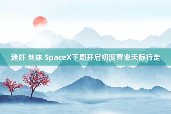 迷奸 丝袜 SpaceX下周开启初度营业天际行走