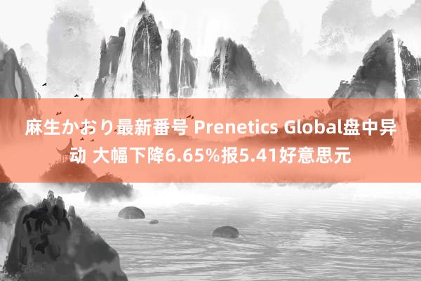 麻生かおり最新番号 Prenetics Global盘中异动 大幅下降6.65%报5.41好意思元