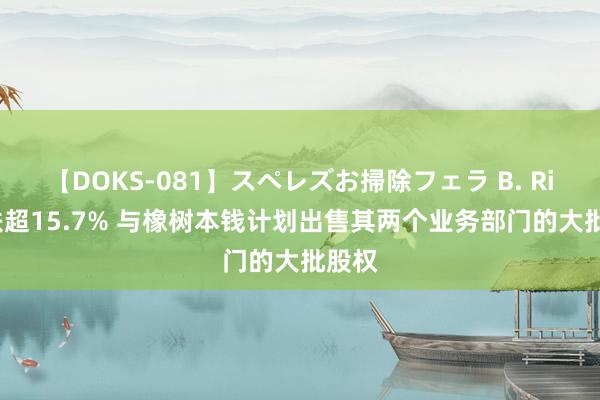 【DOKS-081】スペレズお掃除フェラ B. Riley跌超15.7% 与橡树本钱计划出售其两个业务部门的大批股权