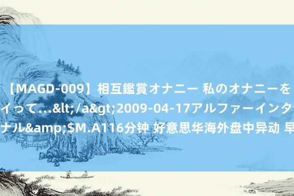 【MAGD-009】相互鑑賞オナニー 私のオナニーを見ながら、あなたもイって…</a>2009-04-17アルファーインターナショナル&$M.A116分钟 好意思华海外盘中异动 早盘快速飞腾5.00%报0.720好意思元