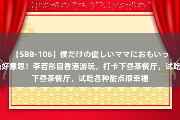 【SBB-106】僕だけの優しいママにおもいっきり甘えたい 绝好意思！李若彤回香港游玩，打卡下昼茶餐厅，试吃各种甜点很幸福