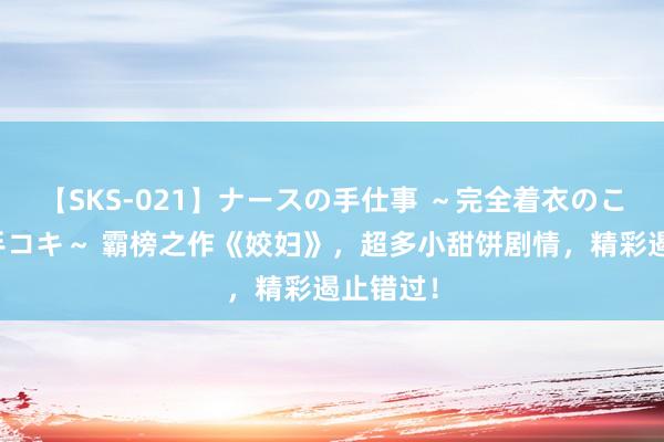 【SKS-021】ナースの手仕事 ～完全着衣のこだわり手コキ～ 霸榜之作《姣妇》，超多小甜饼剧情，精彩遏止错过！