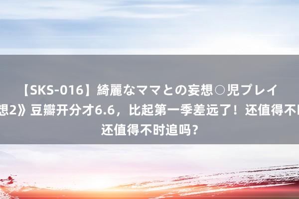 【SKS-016】綺麗なママとの妄想○児プレイ 《长相想2》豆瓣开分才6.6，比起第一季差远了！还值得不时追吗？