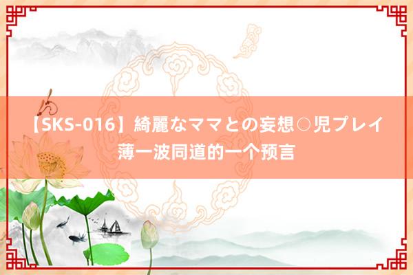 【SKS-016】綺麗なママとの妄想○児プレイ 薄一波同道的一个预言