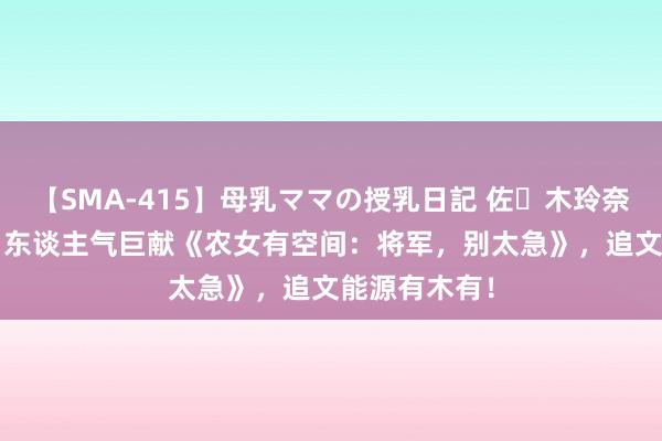 【SMA-415】母乳ママの授乳日記 佐々木玲奈 友倉なつみ 东谈主气巨献《农女有空间：将军，别太急》，追文能源有木有！