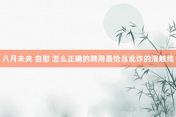 八月未央 自慰 怎么正确的聘用最恰当讹诈的滑触线